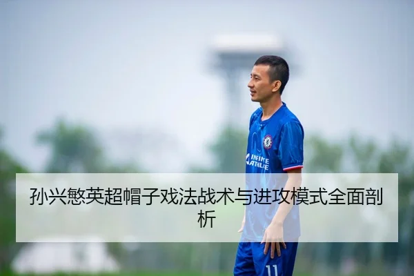 孙兴慜英超帽子戏法战术与进攻模式全面剖析