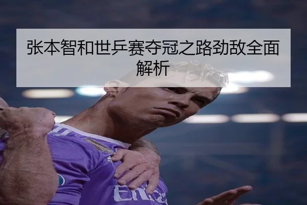 张本智和世乒赛夺冠之路劲敌全面解析